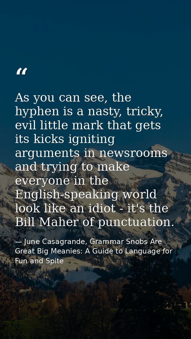 As you can see, the hyphen is a nasty, tricky, evil little mark that gets its kicks igniting arguments in newsrooms and  — June Casagrande, Grammar Snobs Are Great Big Meanies: A Guide to Language for Fun and Spite
