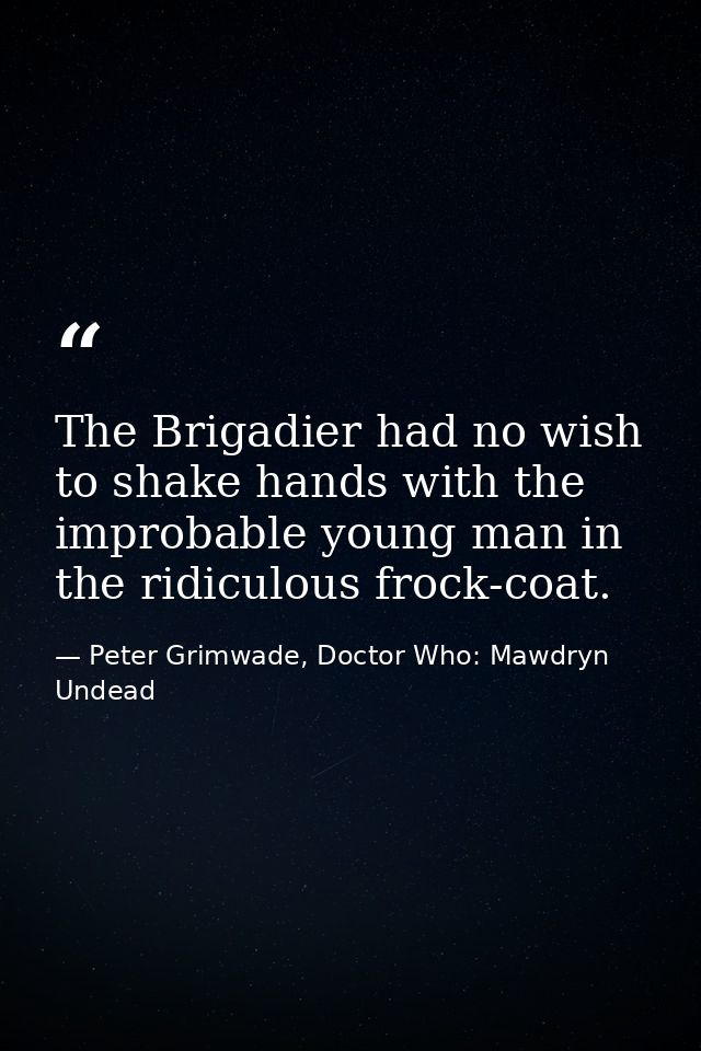 The Brigadier had no wish to shake hands with the improbable young man in the ridiculous frock-coat. — Peter Grimwade, Doctor Who: Mawdryn Undead