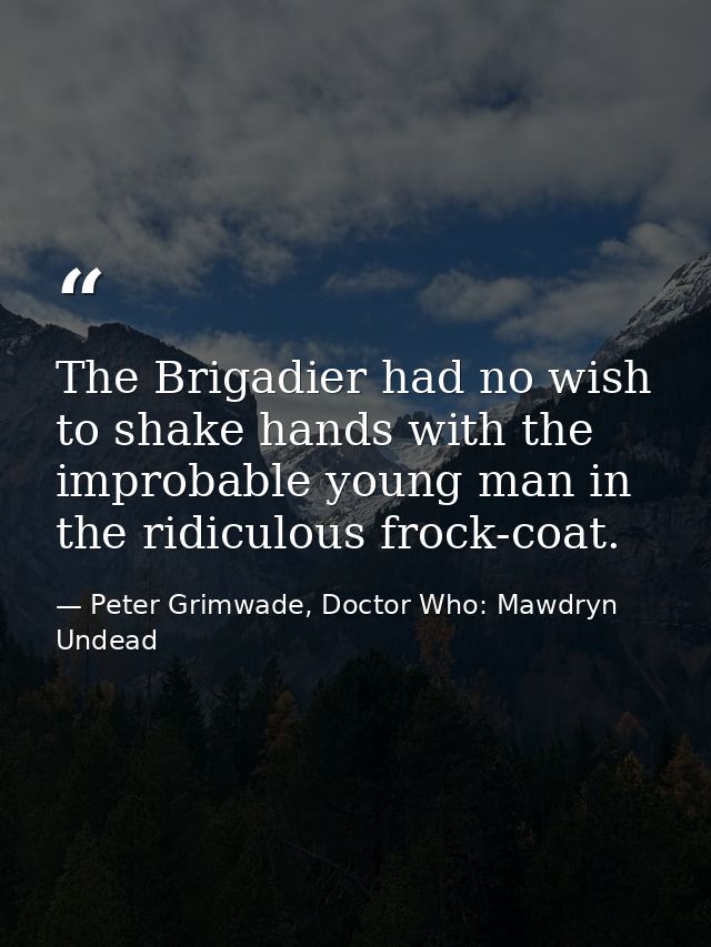 The Brigadier had no wish to shake hands with the improbable young man in the ridiculous frock-coat. — Peter Grimwade, Doctor Who: Mawdryn Undead