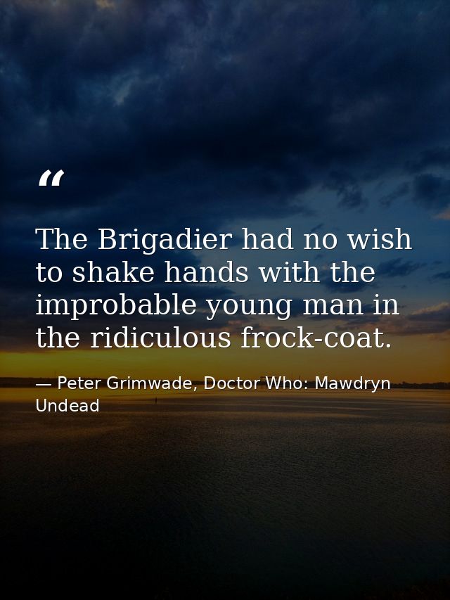 The Brigadier had no wish to shake hands with the improbable young man in the ridiculous frock-coat. — Peter Grimwade, Doctor Who: Mawdryn Undead