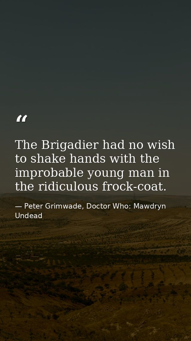 The Brigadier had no wish to shake hands with the improbable young man in the ridiculous frock-coat. — Peter Grimwade, Doctor Who: Mawdryn Undead