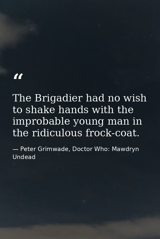 The Brigadier had no wish to shake hands with the improbable young man in the ridiculous frock-coat. — Peter Grimwade, Doctor Who: Mawdryn Undead