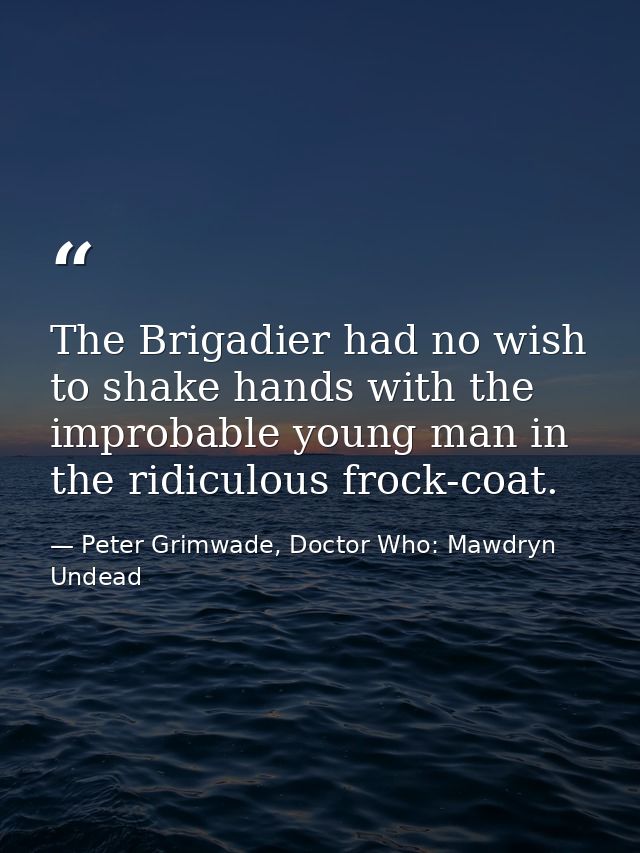 The Brigadier had no wish to shake hands with the improbable young man in the ridiculous frock-coat. — Peter Grimwade, Doctor Who: Mawdryn Undead