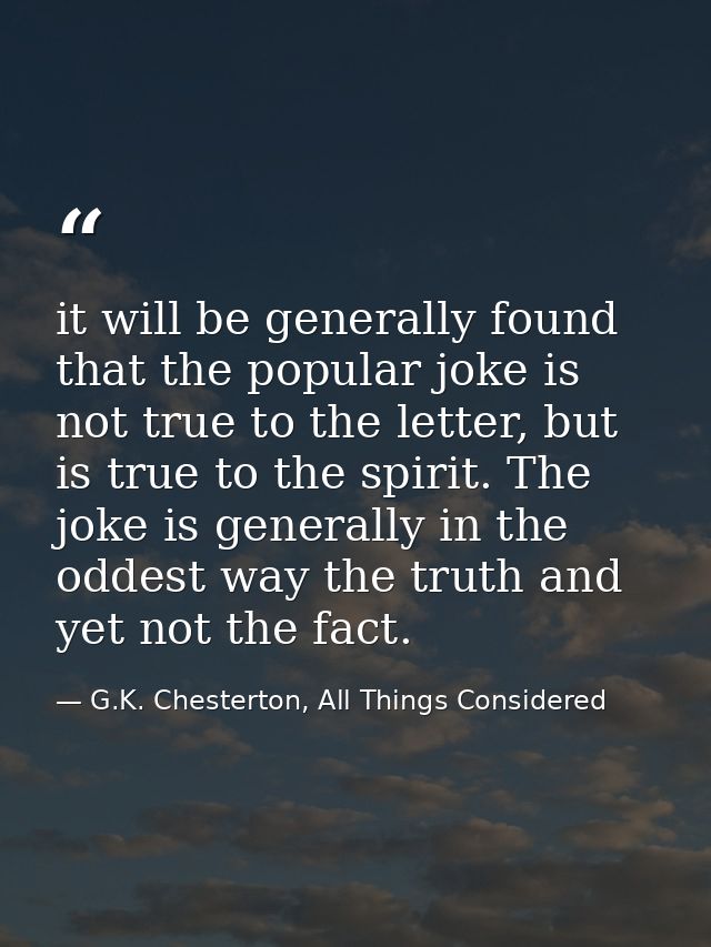 it will be generally found that the popular joke is not true to the letter, but is true to the spirit. The joke is gener — G.K. Chesterton, All Things Considered