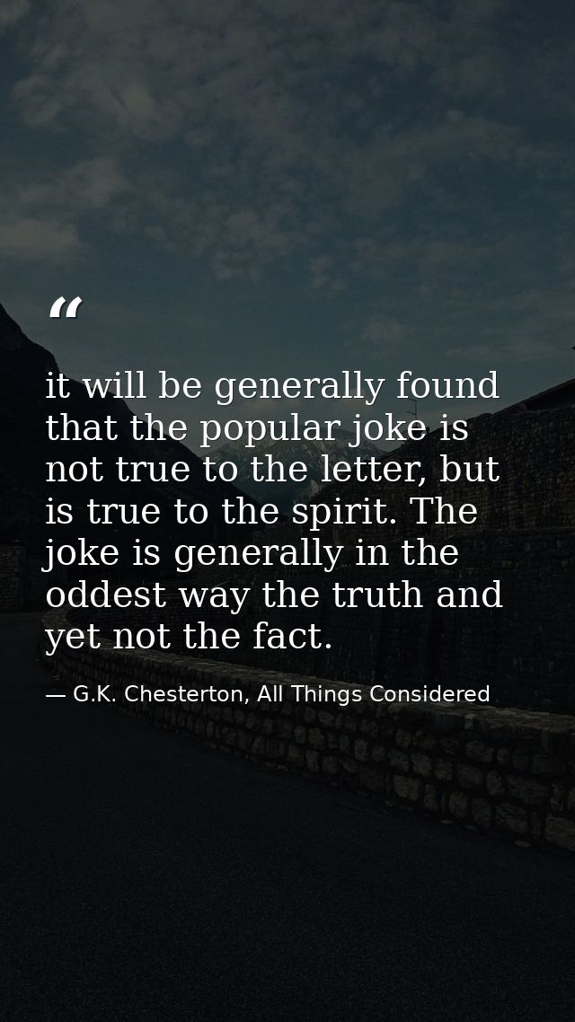 it will be generally found that the popular joke is not true to the letter, but is true to the spirit. The joke is gener — G.K. Chesterton, All Things Considered