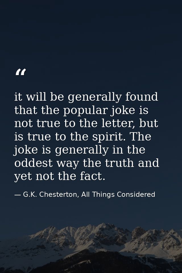 it will be generally found that the popular joke is not true to the letter, but is true to the spirit. The joke is gener — G.K. Chesterton, All Things Considered