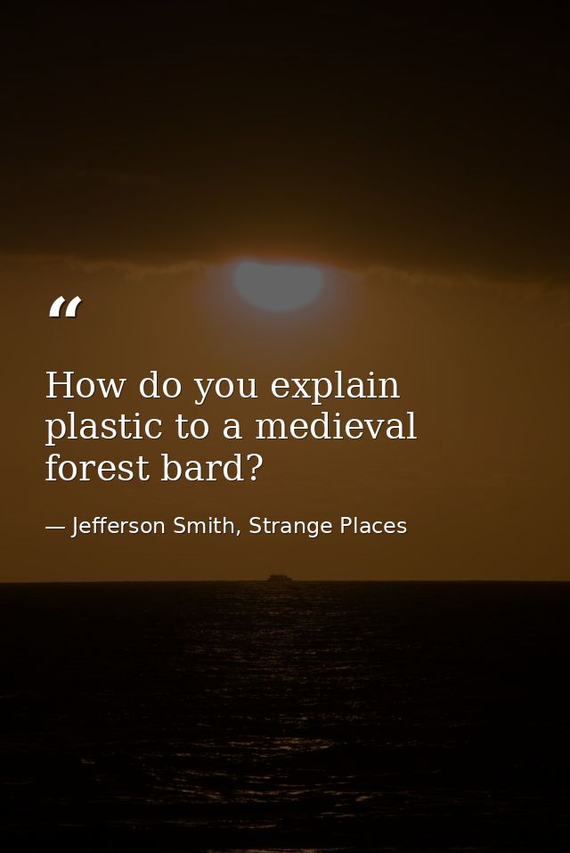 How do you explain plastic to a medieval forest bard? — Jefferson Smith, Strange Places