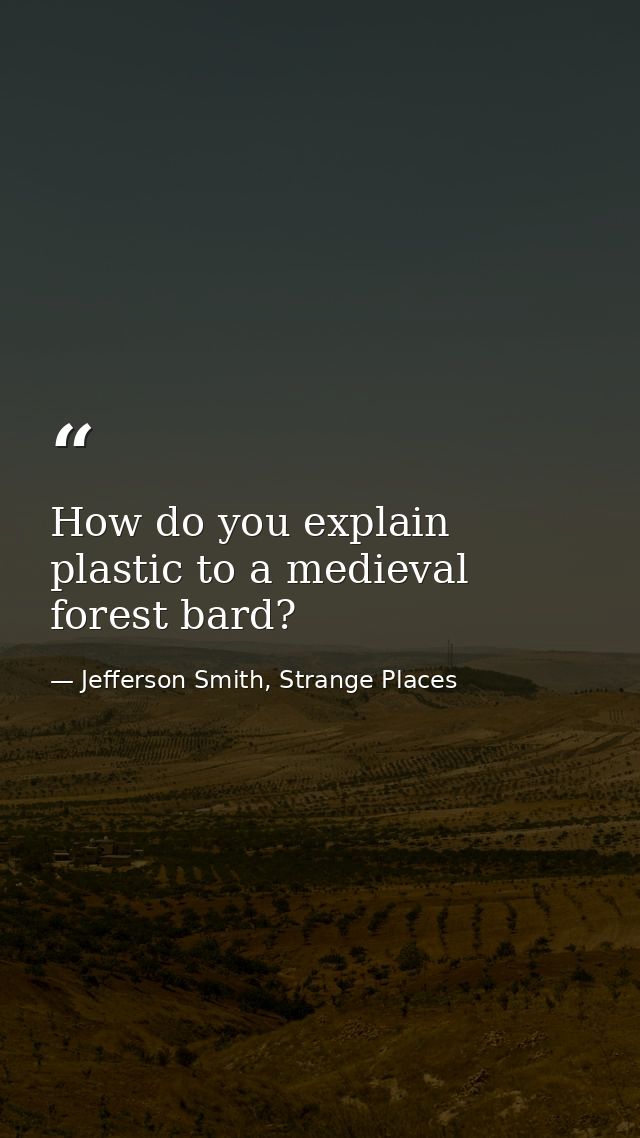 How do you explain plastic to a medieval forest bard? — Jefferson Smith, Strange Places