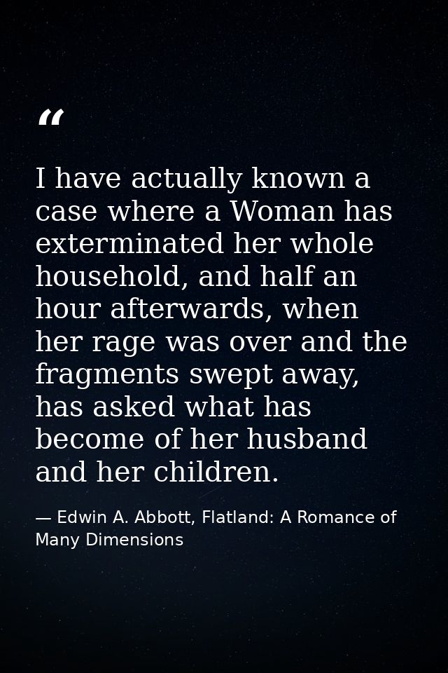 I have actually known a case where a Woman has exterminated her whole household, and half an hour afterwards, when her r — Edwin A. Abbott, Flatland: A Romance of Many Dimensions