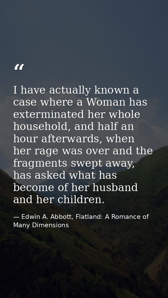 I have actually known a case where a Woman has exterminated her whole household, and half an hour afterwards, when her r — Edwin A. Abbott, Flatland: A Romance of Many Dimensions