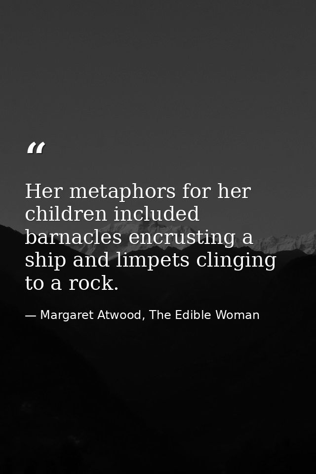 Her metaphors for her children included barnacles encrusting a ship and limpets clinging to a rock. — Margaret Atwood, The Edible Woman