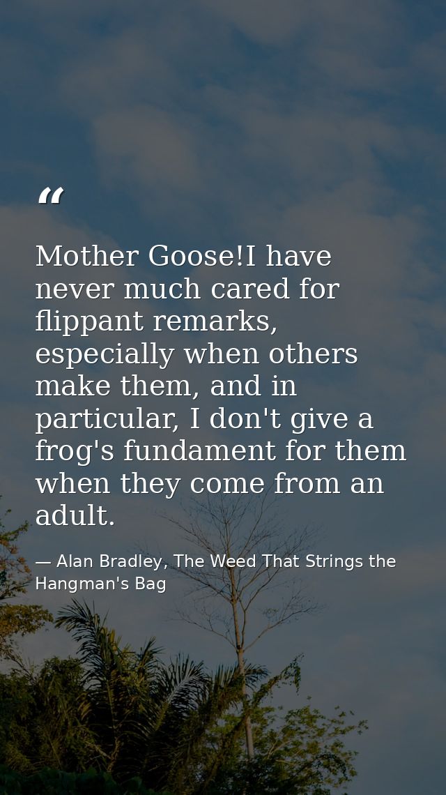 Mother Goose!I have never much cared for flippant remarks, especially when others make them, and in particular, I don't  — Alan Bradley, The Weed That Strings the Hangman's Bag