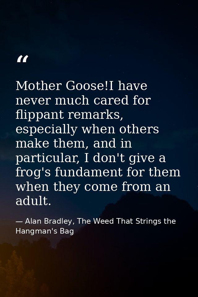 Mother Goose!I have never much cared for flippant remarks, especially when others make them, and in particular, I don't  — Alan Bradley, The Weed That Strings the Hangman's Bag