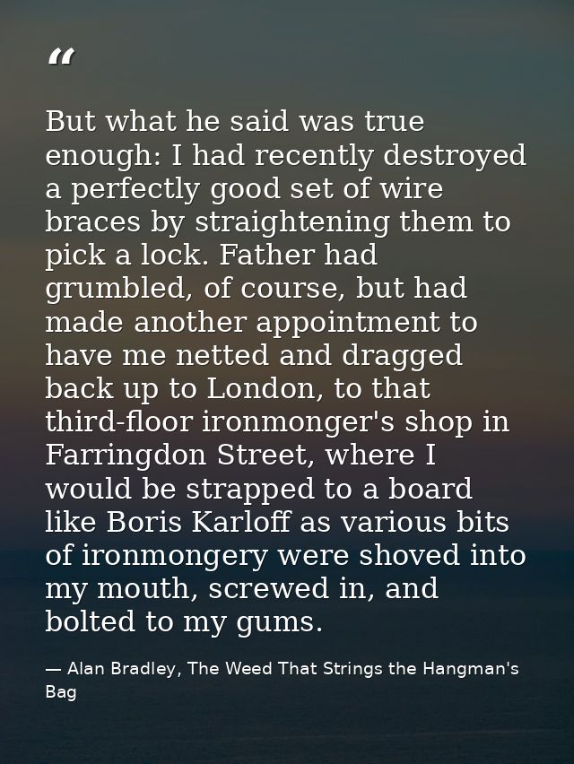 But what he said was true enough: I had recently destroyed a perfectly good set of wire braces by straightening them to  — Alan Bradley, The Weed That Strings the Hangman's Bag