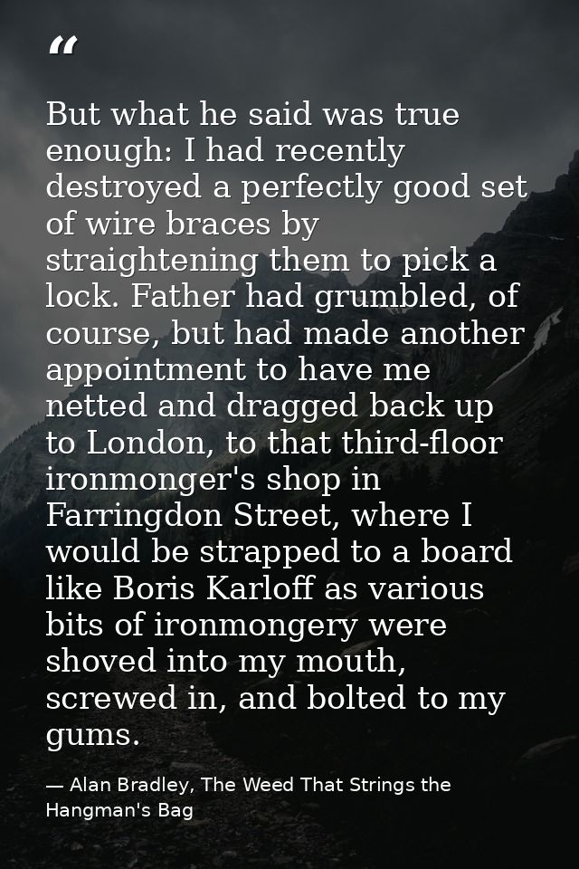 But what he said was true enough: I had recently destroyed a perfectly good set of wire braces by straightening them to  — Alan Bradley, The Weed That Strings the Hangman's Bag