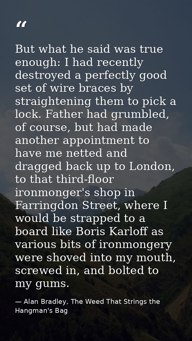 But what he said was true enough: I had recently destroyed a perfectly good set of wire braces by straightening them to  — Alan Bradley, The Weed That Strings the Hangman's Bag