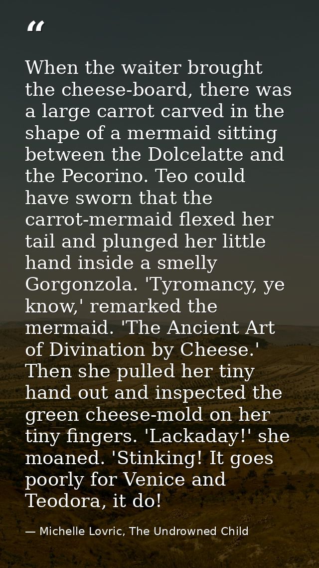 When the waiter brought the cheese-board, there was a large carrot carved in the shape of a mermaid sitting between the  — Michelle Lovric, The Undrowned Child