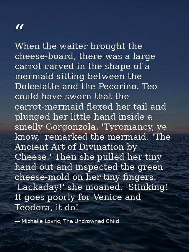 When the waiter brought the cheese-board, there was a large carrot carved in the shape of a mermaid sitting between the  — Michelle Lovric, The Undrowned Child