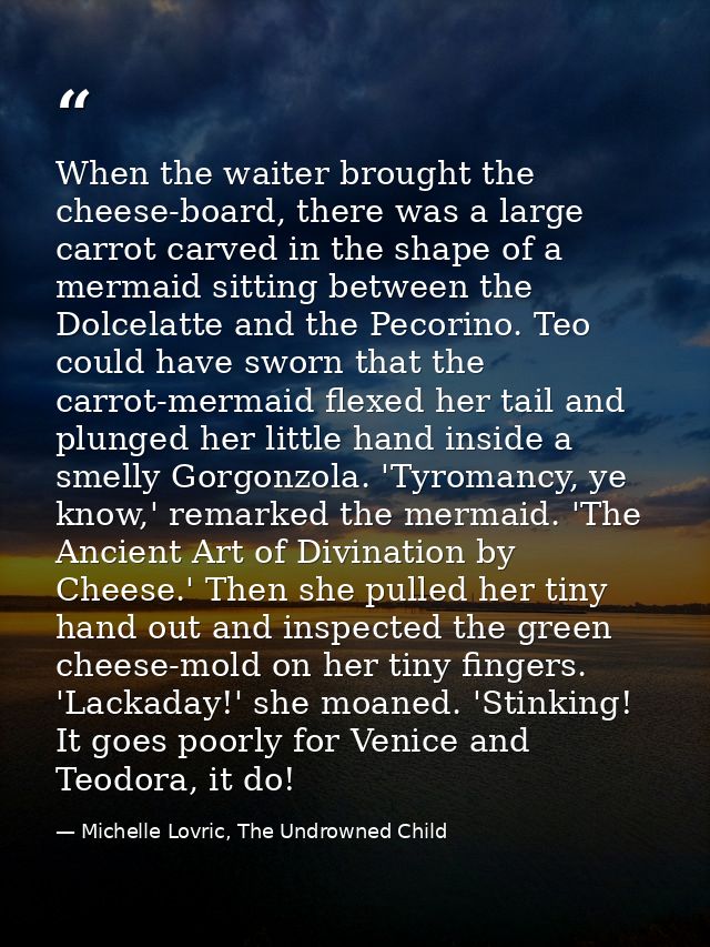When the waiter brought the cheese-board, there was a large carrot carved in the shape of a mermaid sitting between the  — Michelle Lovric, The Undrowned Child