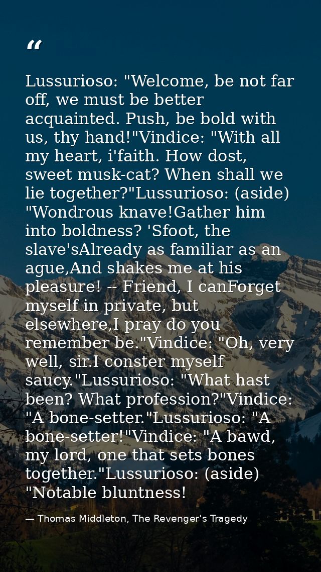 Lussurioso: "Welcome, be not far off, we must be better acquainted. Push, be bold with us, thy hand!"Vindice: "With all  — Thomas Middleton, The Revenger's Tragedy