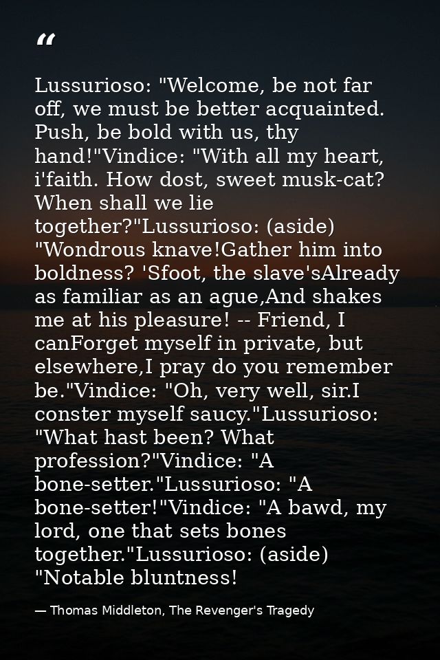 Lussurioso: "Welcome, be not far off, we must be better acquainted. Push, be bold with us, thy hand!"Vindice: "With all  — Thomas Middleton, The Revenger's Tragedy