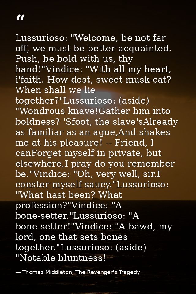 Lussurioso: "Welcome, be not far off, we must be better acquainted. Push, be bold with us, thy hand!"Vindice: "With all  — Thomas Middleton, The Revenger's Tragedy