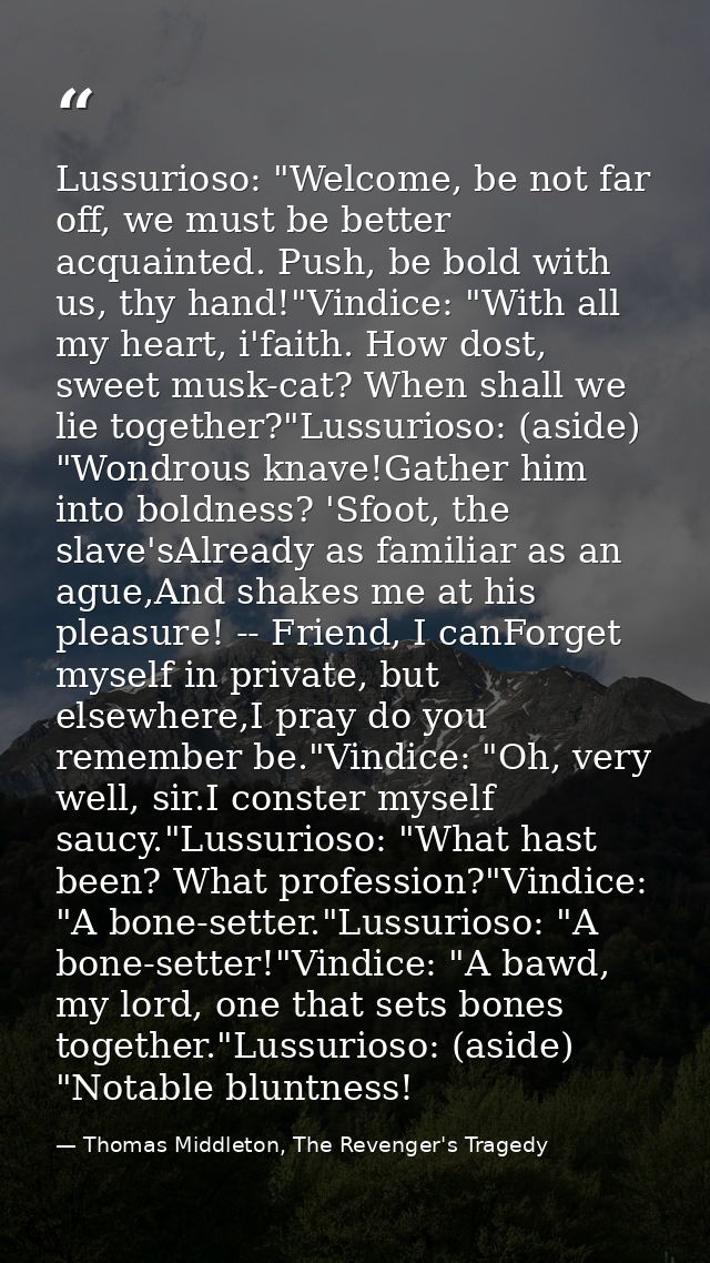 Lussurioso: "Welcome, be not far off, we must be better acquainted. Push, be bold with us, thy hand!"Vindice: "With all  — Thomas Middleton, The Revenger's Tragedy