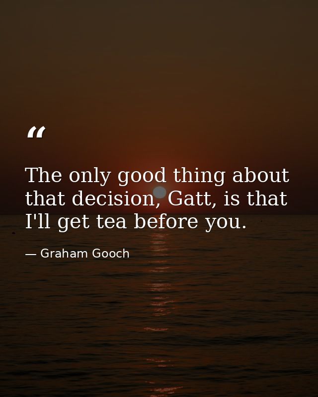 The only good thing about that decision, Gatt, is that I'll get tea before you. — Graham Gooch