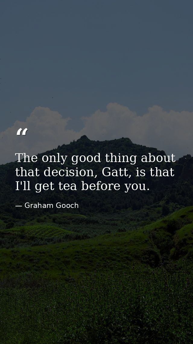 The only good thing about that decision, Gatt, is that I'll get tea before you. — Graham Gooch