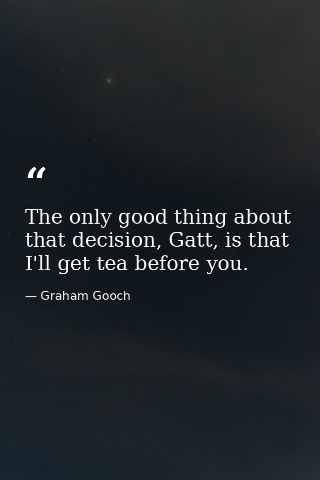 The only good thing about that decision, Gatt, is that I'll get tea before you. — Graham Gooch