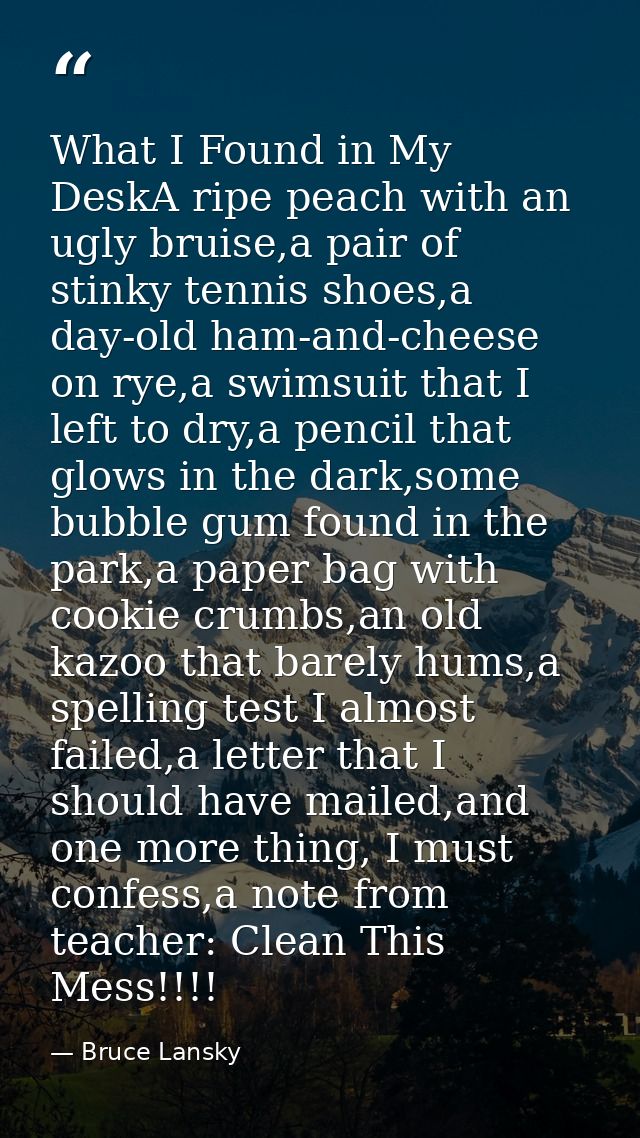 What I Found in My DeskA ripe peach with an ugly bruise,a pair of stinky tennis shoes,a day-old ham-and-cheese on rye,a  — Bruce Lansky