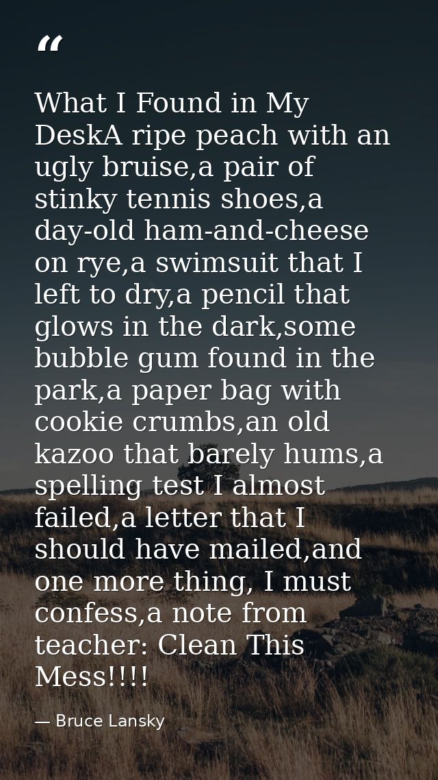 What I Found in My DeskA ripe peach with an ugly bruise,a pair of stinky tennis shoes,a day-old ham-and-cheese on rye,a  — Bruce Lansky