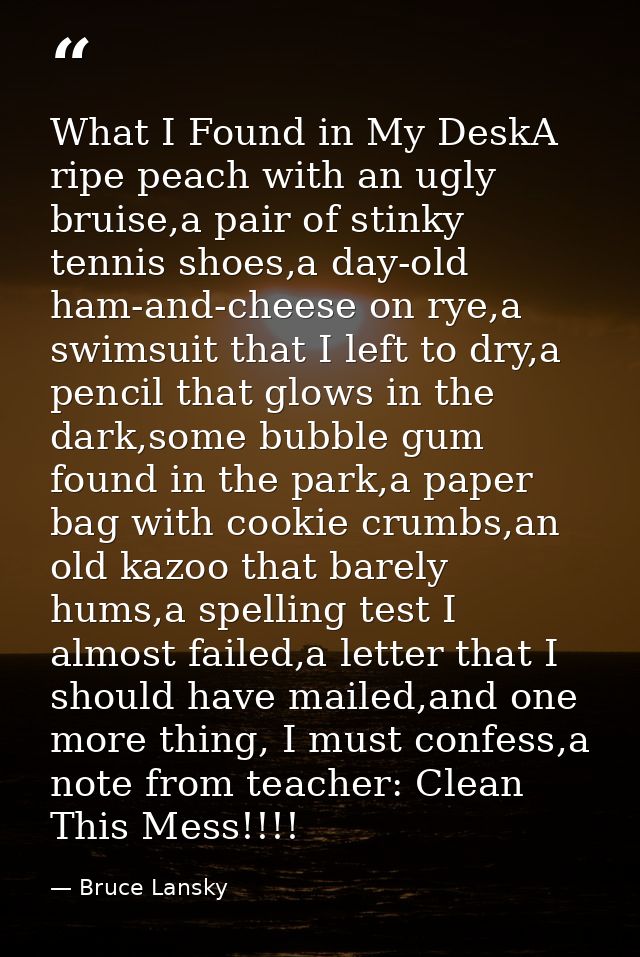 What I Found in My DeskA ripe peach with an ugly bruise,a pair of stinky tennis shoes,a day-old ham-and-cheese on rye,a  — Bruce Lansky