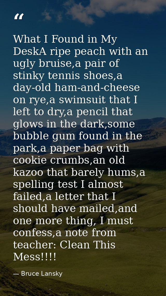 What I Found in My DeskA ripe peach with an ugly bruise,a pair of stinky tennis shoes,a day-old ham-and-cheese on rye,a  — Bruce Lansky