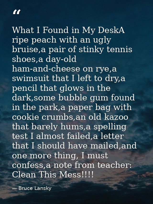 What I Found in My DeskA ripe peach with an ugly bruise,a pair of stinky tennis shoes,a day-old ham-and-cheese on rye,a  — Bruce Lansky