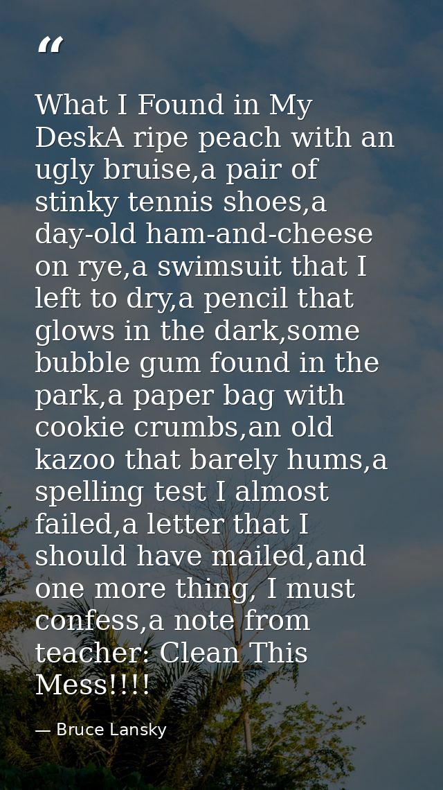 What I Found in My DeskA ripe peach with an ugly bruise,a pair of stinky tennis shoes,a day-old ham-and-cheese on rye,a  — Bruce Lansky
