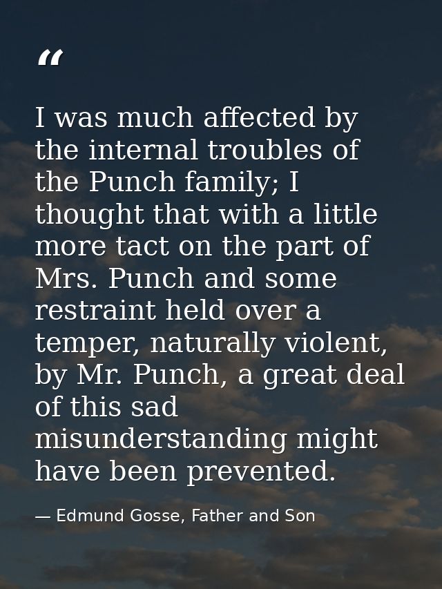 I was much affected by the internal troubles of the Punch family; I thought that with a little more tact on the part of  — Edmund Gosse, Father and Son