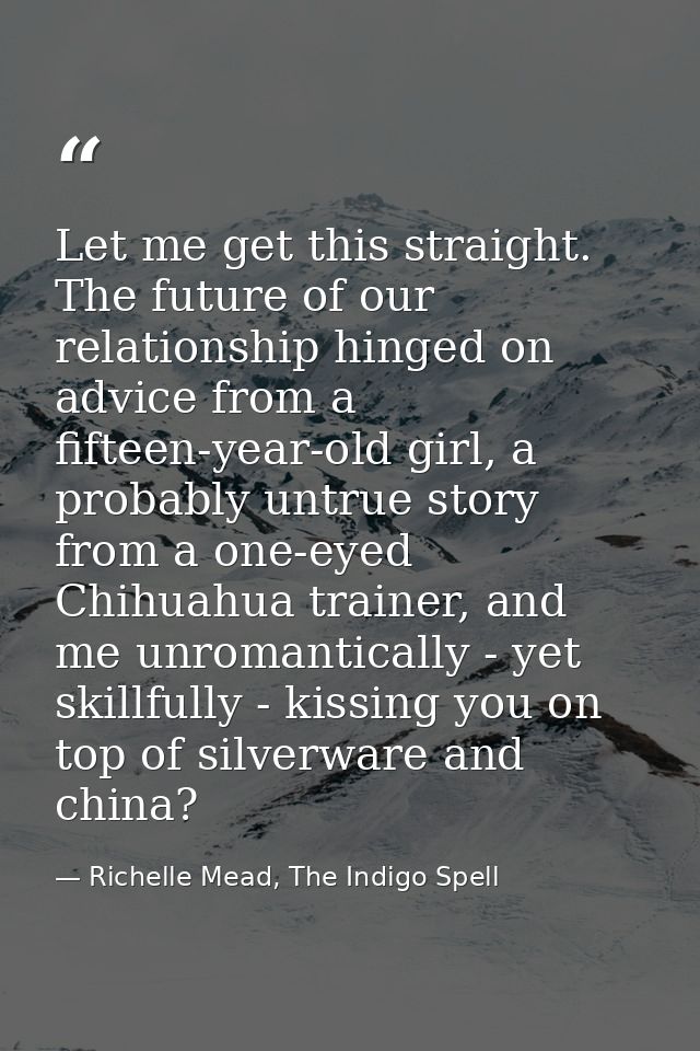Let me get this straight. The future of our relationship hinged on advice from a fifteen-year-old girl, a probably untru — Richelle Mead, The Indigo Spell