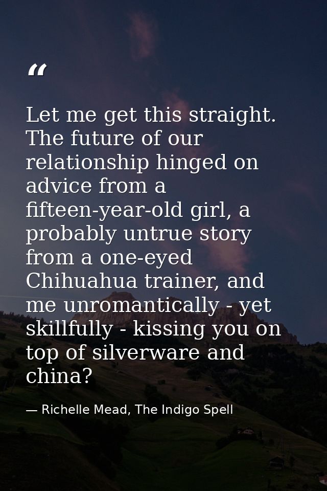 Let me get this straight. The future of our relationship hinged on advice from a fifteen-year-old girl, a probably untru — Richelle Mead, The Indigo Spell