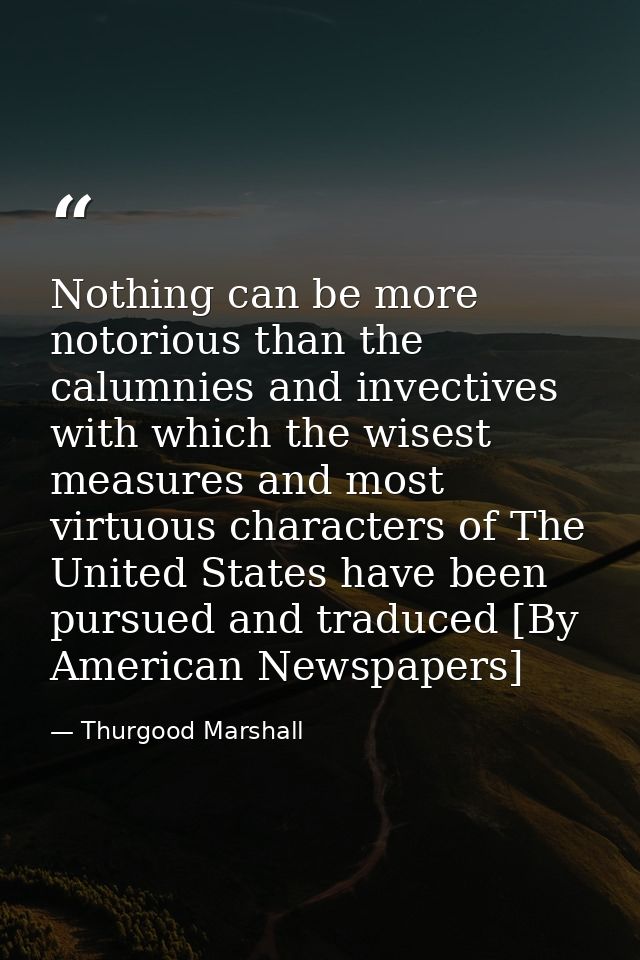 Nothing can be more notorious than the calumnies and invectives with which the wisest measures and most virtuous charact — Thurgood Marshall