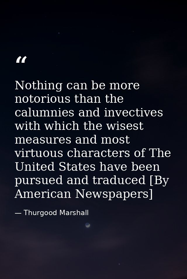 Nothing can be more notorious than the calumnies and invectives with which the wisest measures and most virtuous charact — Thurgood Marshall