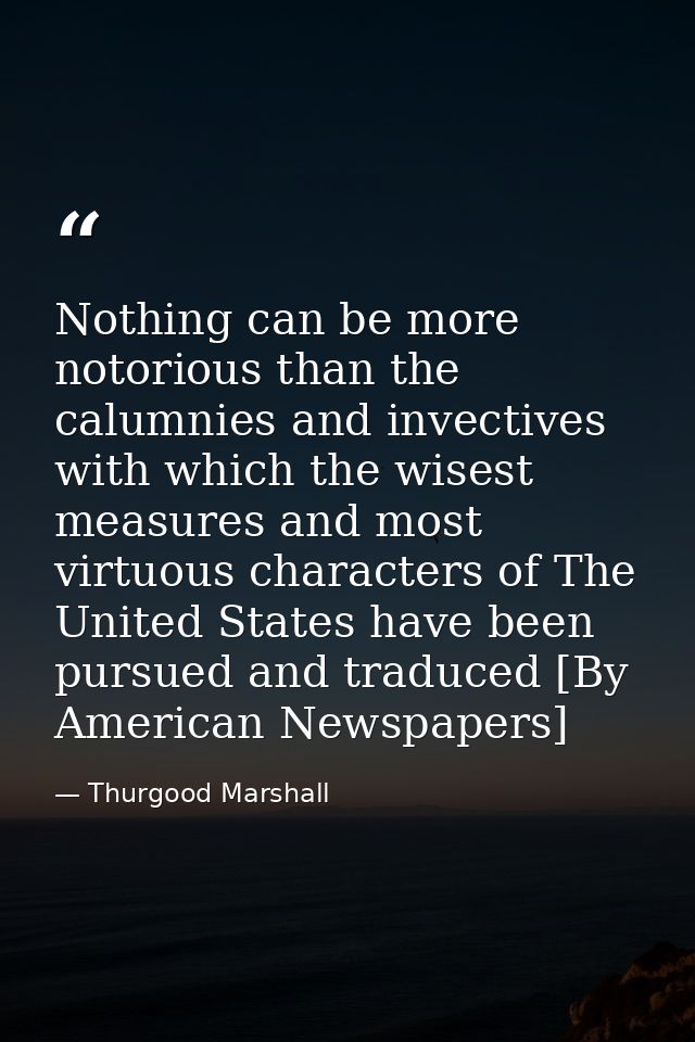 Nothing can be more notorious than the calumnies and invectives with which the wisest measures and most virtuous charact — Thurgood Marshall