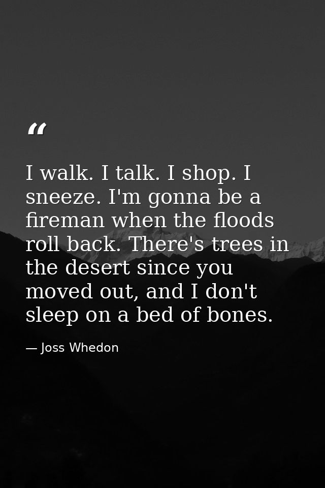 I walk. I talk. I shop. I sneeze. I'm gonna be a fireman when the floods roll back. There's trees in the desert since yo — Joss Whedon