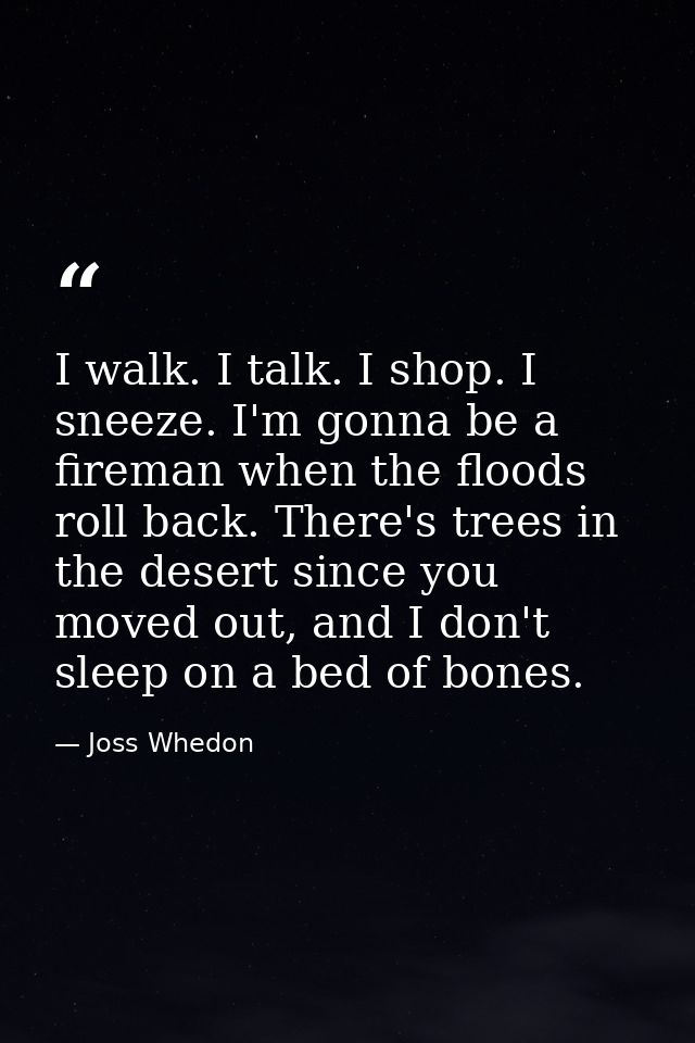 I walk. I talk. I shop. I sneeze. I'm gonna be a fireman when the floods roll back. There's trees in the desert since yo — Joss Whedon