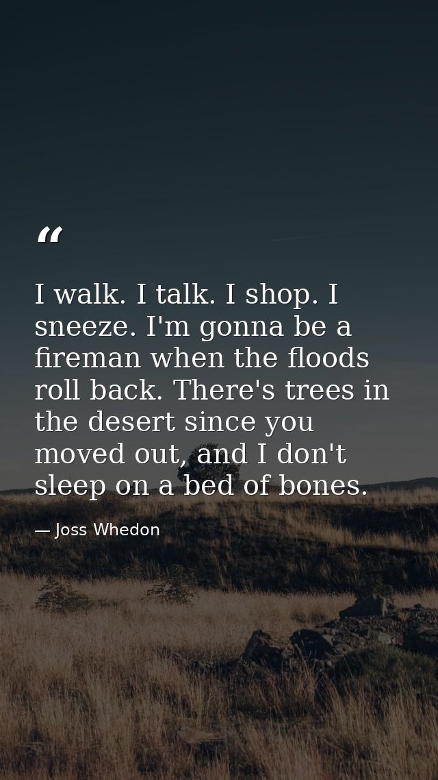 I walk. I talk. I shop. I sneeze. I'm gonna be a fireman when the floods roll back. There's trees in the desert since yo — Joss Whedon