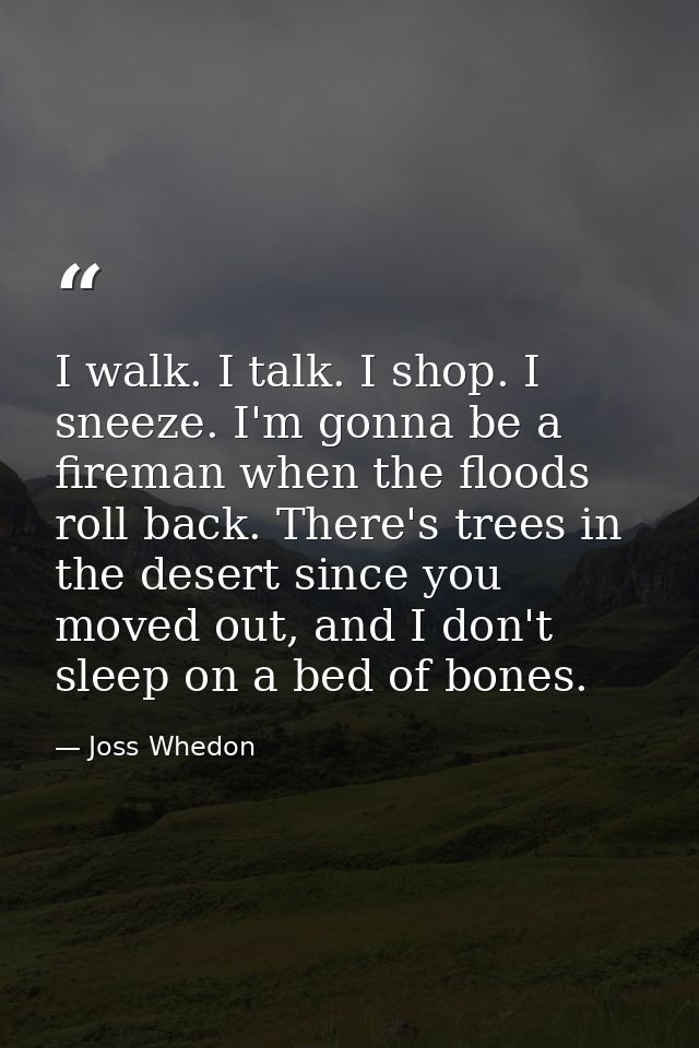 I walk. I talk. I shop. I sneeze. I'm gonna be a fireman when the floods roll back. There's trees in the desert since yo — Joss Whedon