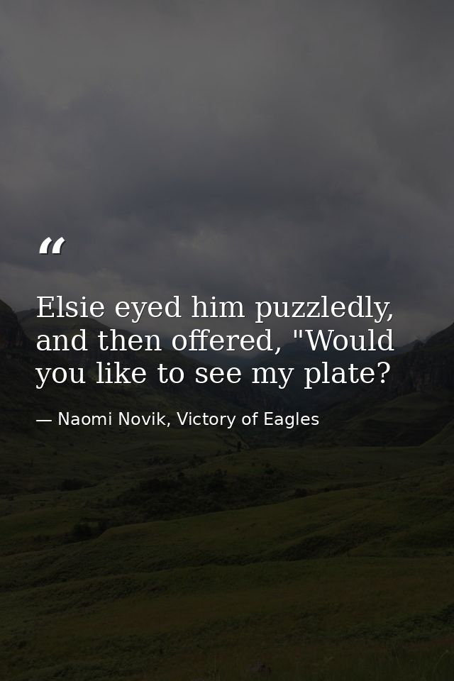 Elsie eyed him puzzledly, and then offered, "Would you like to see my plate? — Naomi Novik, Victory of Eagles