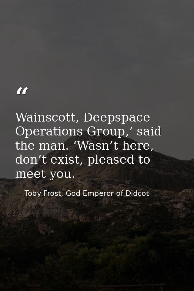 Wainscott, Deepspace Operations Group,’ said the man. ‘Wasn’t here, don’t exist, pleased to meet you. — Toby Frost, God Emperor of Didcot