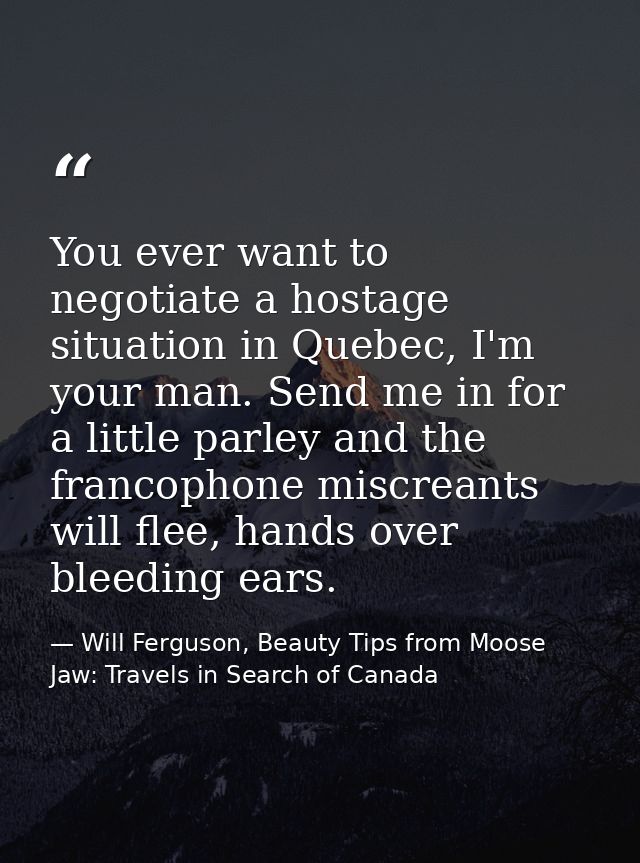 You ever want to negotiate a hostage situation in Quebec, I'm your man. Send me in for a little parley and the francopho — Will Ferguson, Beauty Tips from Moose Jaw: Travels in Search of Canada