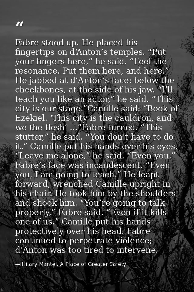 Fabre stood up. He placed his fingertips on d‘Anton’s temples. “Put your fingers here,” he said. “Feel the resonance. Pu — Hilary Mantel, A Place of Greater Safety